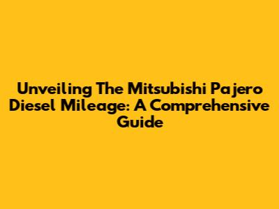 Unveiling The Mitsubishi Pajero Diesel Mileage: A Comprehensive Guide