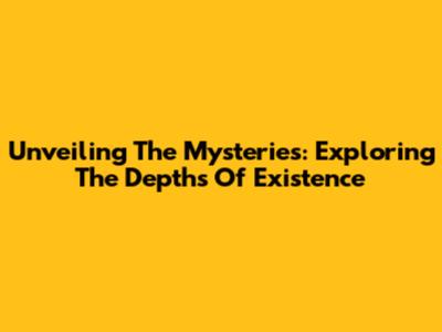 Unveiling The Mysteries: Exploring The Depths Of Existence