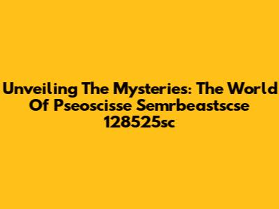 Unveiling The Mysteries: The World Of Pseoscisse Semrbeastscse 128525sc