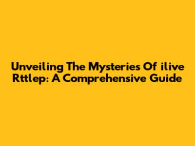 Unveiling The Mysteries Of 'ilive Rttlep': A Comprehensive Guide