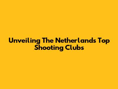 Unveiling The Netherlands' Top Shooting Clubs