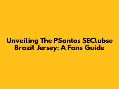 Unveiling The PSantos SEClubse Brazil Jersey: A Fan's Guide
