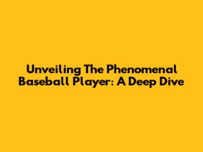 Unveiling The Phenomenal Baseball Player: A Deep Dive