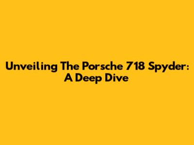 Unveiling The Porsche 718 Spyder: A Deep Dive