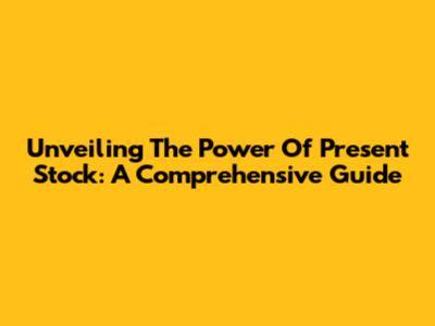 Unveiling The Power Of Present Stock: A Comprehensive Guide