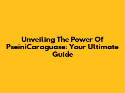 Unveiling The Power Of PseiniCaraguase: Your Ultimate Guide