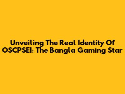 Unveiling The Real Identity Of OSCPSEI: The Bangla Gaming Star