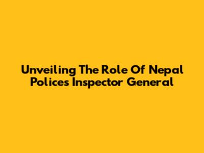 Unveiling The Role Of Nepal Police's Inspector General