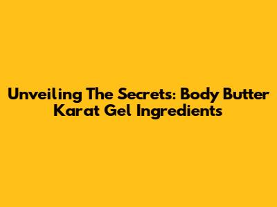 Unveiling The Secrets: Body Butter Karat Gel Ingredients