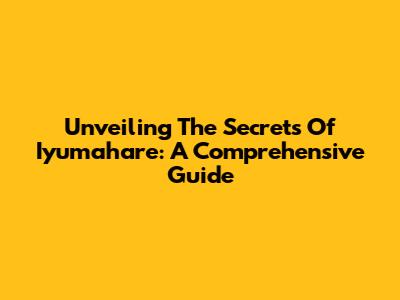 Unveiling The Secrets Of Iyumahare: A Comprehensive Guide
