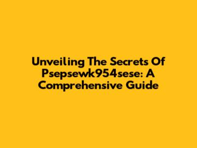 Unveiling The Secrets Of Psepsewk954sese: A Comprehensive Guide