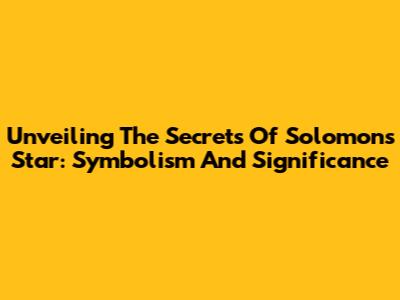 Unveiling The Secrets Of Solomon's Star: Symbolism And Significance