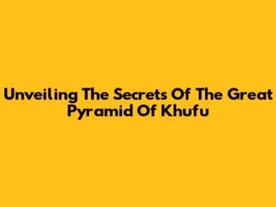 Unveiling The Secrets Of The Great Pyramid Of Khufu