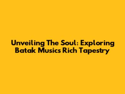 Unveiling The Soul: Exploring Batak Music's Rich Tapestry