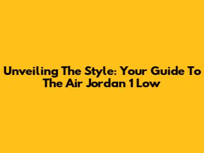 Unveiling The Style: Your Guide To The Air Jordan 1 Low