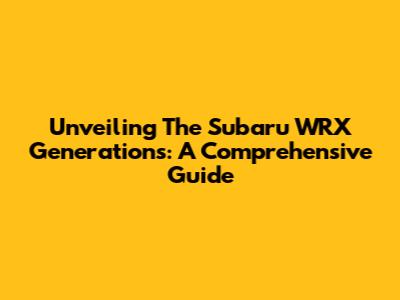 Unveiling The Subaru WRX Generations: A Comprehensive Guide
