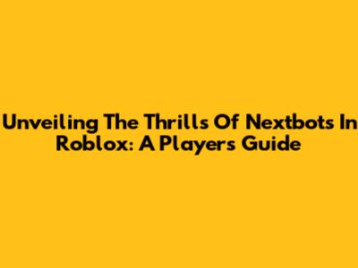 Unveiling The Thrills Of Nextbots In Roblox: A Player's Guide