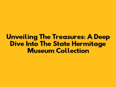 Unveiling The Treasures: A Deep Dive Into The State Hermitage Museum Collection