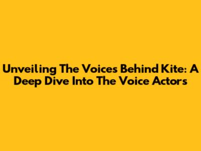 Unveiling The Voices Behind Kite: A Deep Dive Into The Voice Actors