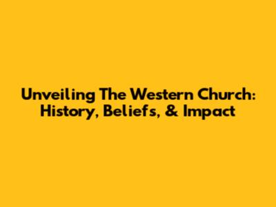 Unveiling The Western Church: History, Beliefs, & Impact