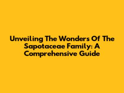 Unveiling The Wonders Of The Sapotaceae Family: A Comprehensive Guide