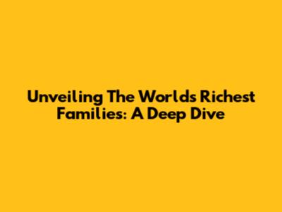 Unveiling The World's Richest Families: A Deep Dive