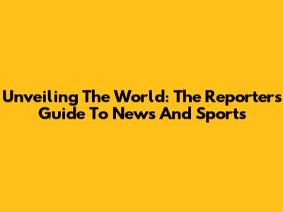Unveiling The World: The Reporter's Guide To News And Sports