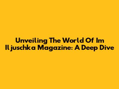 Unveiling The World Of I'm Iljuschka Magazine: A Deep Dive