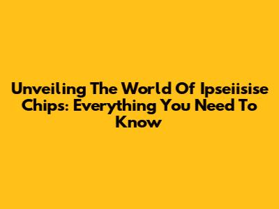 Unveiling The World Of Ipseiisise Chips: Everything You Need To Know