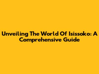 Unveiling The World Of Isissoko: A Comprehensive Guide