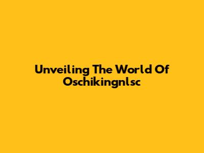 Unveiling The World Of Oschikingnlsc