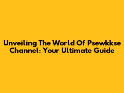 Unveiling The World Of Psewkkse Channel: Your Ultimate Guide