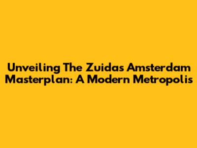 Unveiling The Zuidas Amsterdam Masterplan: A Modern Metropolis