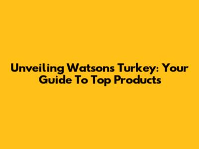 Unveiling Watsons Turkey: Your Guide To Top Products