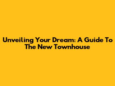 Unveiling Your Dream: A Guide To The New Townhouse