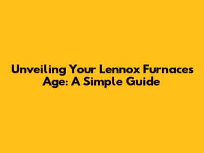 Unveiling Your Lennox Furnace's Age: A Simple Guide