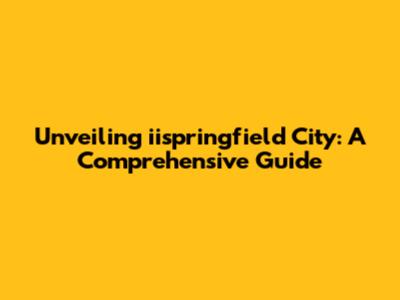 Unveiling iispringfield City: A Comprehensive Guide
