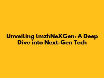 Unveiling lmzhNeXGen: A Deep Dive into Next-Gen Tech