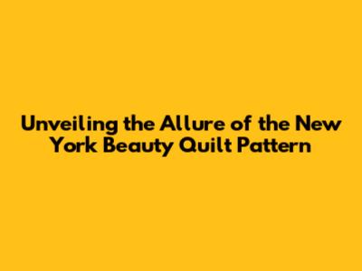 Unveiling the Allure of the New York Beauty Quilt Pattern