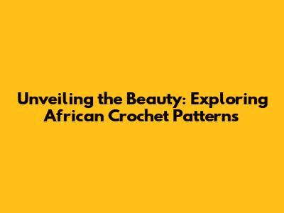 Unveiling the Beauty: Exploring African Crochet Patterns