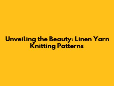 Unveiling the Beauty: Linen Yarn Knitting Patterns