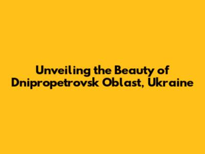 Unveiling the Beauty of Dnipropetrovsk Oblast, Ukraine