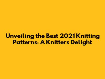 Unveiling the Best 2021 Knitting Patterns: A Knitter's Delight