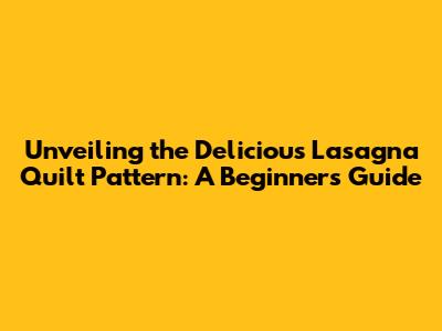 Unveiling the Delicious Lasagna Quilt Pattern: A Beginner's Guide