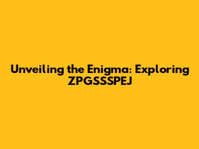 Unveiling the Enigma: Exploring ZPGSSSPEJ