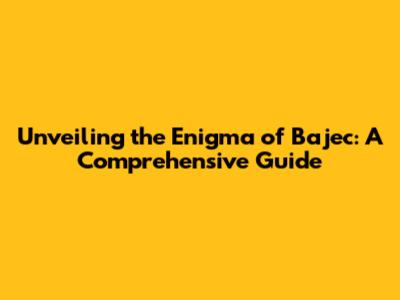 Unveiling the Enigma of Bajec: A Comprehensive Guide