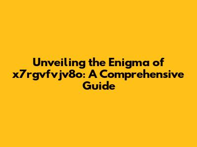 Unveiling the Enigma of x7rgvfvjv8o: A Comprehensive Guide