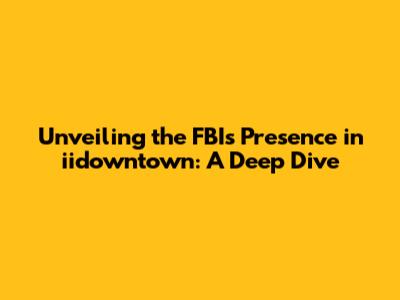Unveiling the FBI's Presence in iidowntown: A Deep Dive