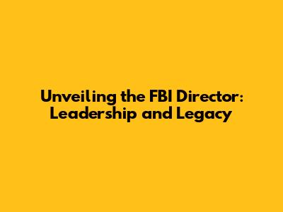 Unveiling the FBI Director: Leadership and Legacy