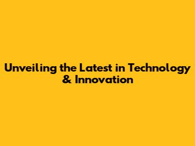 Unveiling the Latest in Technology & Innovation